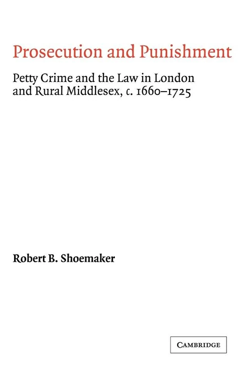 Prosecution and Punishment: Petty Crime and the Law in London and Rural Middlesex, c.1660–1725 (Cambridge Studies in Early Modern British History)