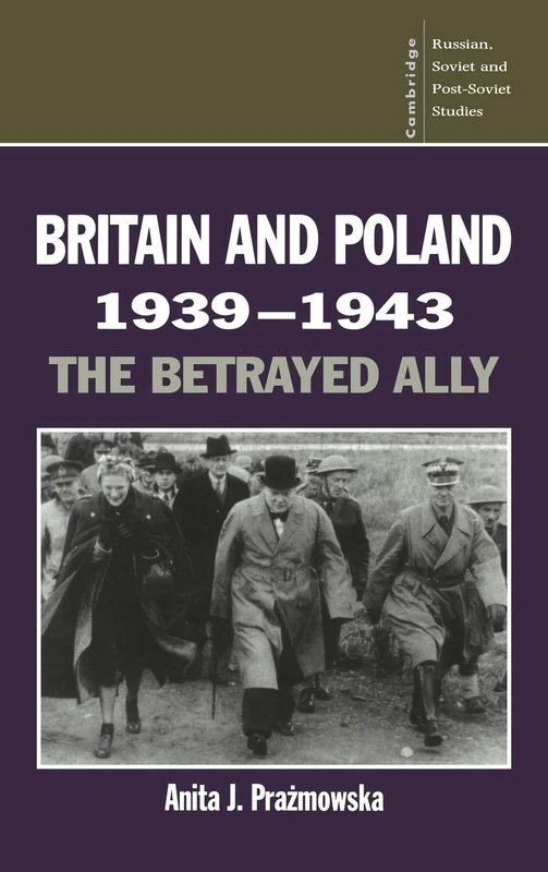 Britain and Poland 1939–1943: The Betrayed Ally: 97 (Cambridge Russian, Soviet and Post-Soviet Studies, Series Number 97)