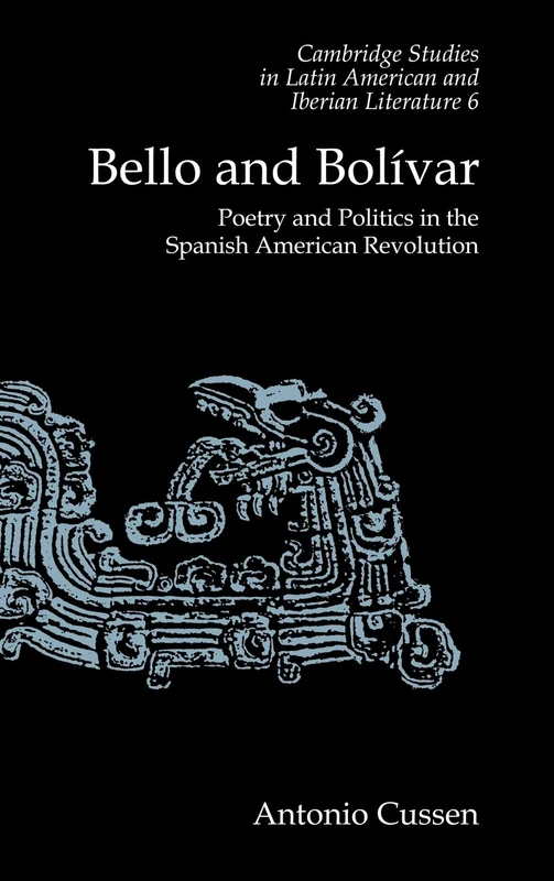 Bello and Bolívar: Poetry and Politics in the Spanish American Revolution: 6 (Cambridge Studies in Latin American and Iberian Literature, Series Number 6)