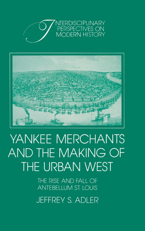 Yankee Merchants and the Making of the Urban West: The Rise and Fall of Antebellum St Louis (Interdisciplinary Perspectives on Modern History)