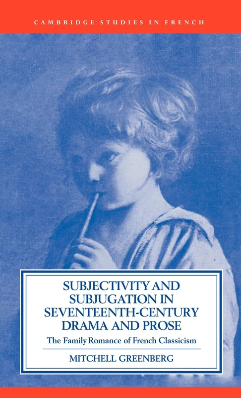 Subjectivity and Subjugation in Seventeenth-Century Drama and Prose: The Family Romance of French Classicism: 36 (Cambridge Studies in French, Series Number 36)
