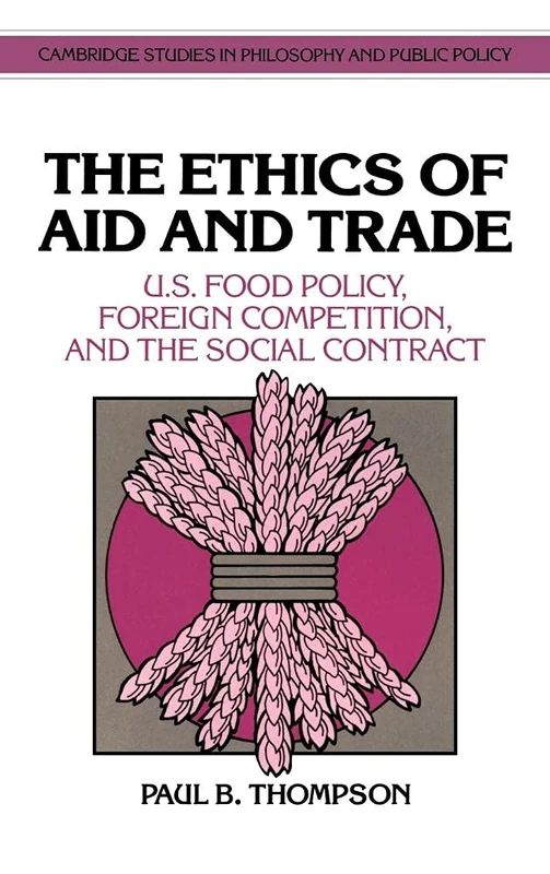 The Ethics of Aid and Trade: U.S. Food Policy, Foreign Competition, and the Social Contract (Cambridge Studies in Philosophy and Public Policy)