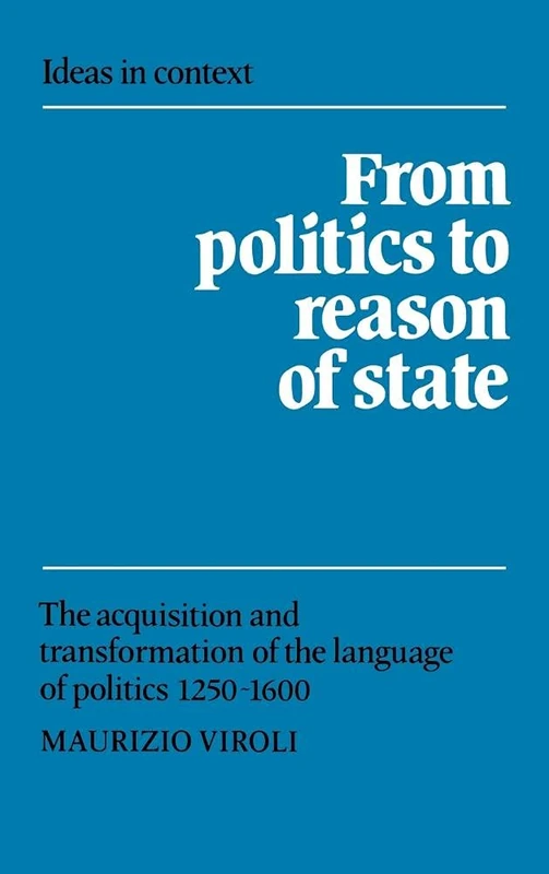 From Politics to Reason of State: The Acquisition and Transformation of the Language of Politics 1250–1600: 22 (Ideas in Context, Series Number 22)