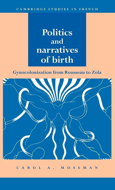 Politics and Narratives of Birth: Gynocolonization from Rousseau to Zola: 41 (Cambridge Studies in French, Series Number 41)
