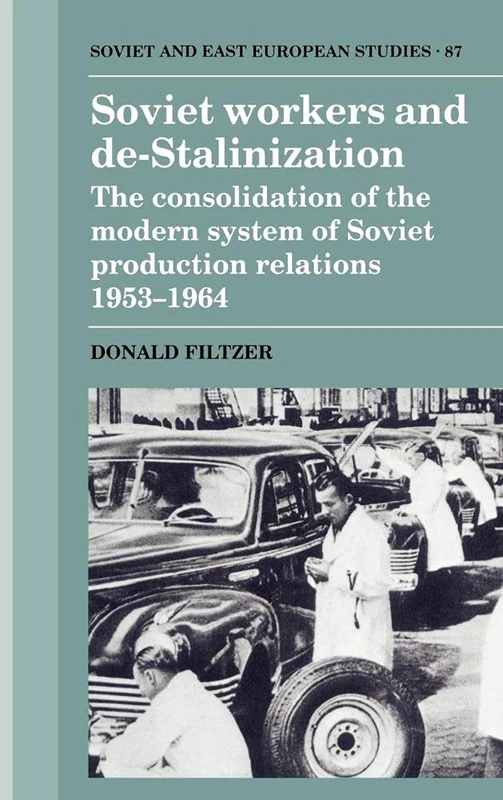 Soviet Workers and De-Stalinization: The Consolidation of the Modern System of Soviet Production Relations 1953–1964: 87 (Cambridge Russian, Soviet and Post-Soviet Studies, Series Number 87)