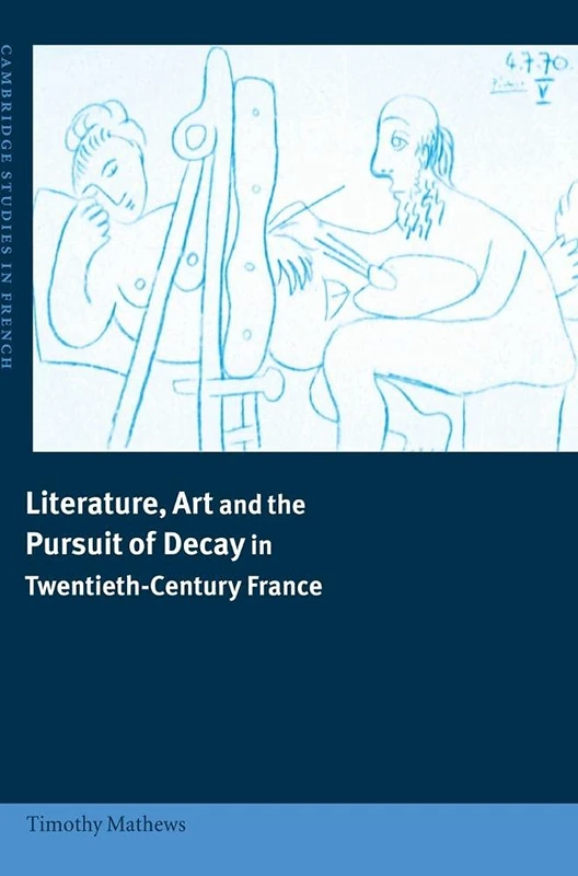 Literature, Art and the Pursuit of Decay in Twentieth-Century France: 66 (Cambridge Studies in French, Series Number 66)