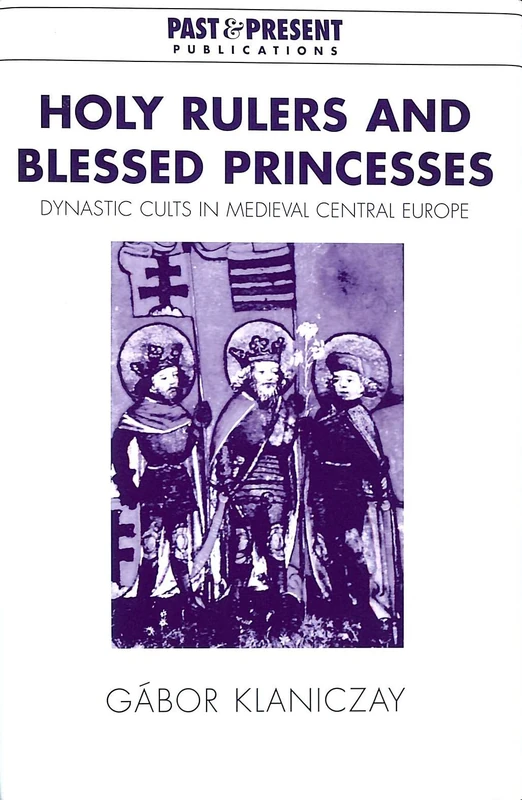 Holy Rulers and Blessed Princesses: Dynastic Cults in Medieval Central Europe (Past and Present Publications)