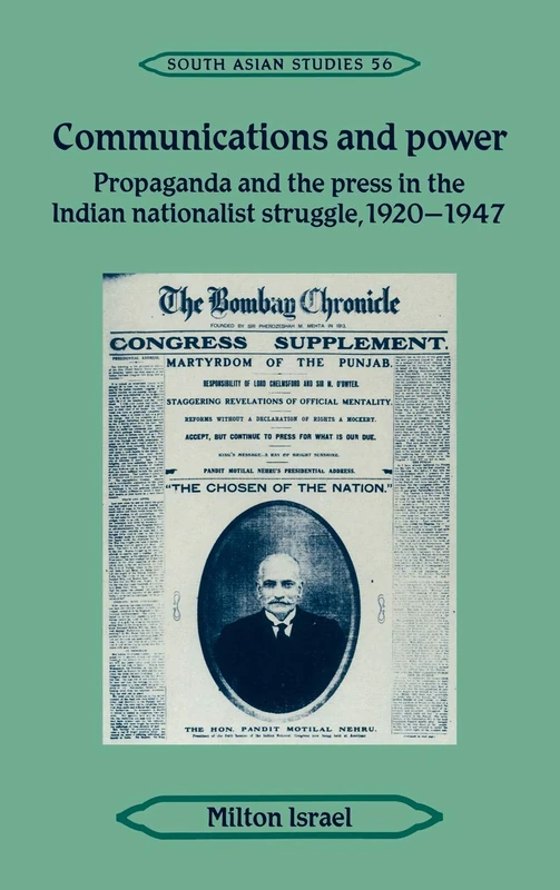 Communications and Power: Propaganda and the Press in the Indian National Struggle, 1920–1947: 56 (Cambridge South Asian Studies, Series Number 56)