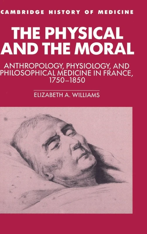The Physical and the Moral: Anthropology, Physiology, and Philosophical Medicine in France, 1750–1850 (Cambridge Studies in the History of Medicine)