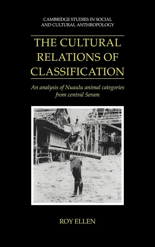 The Cultural Relations of Classification: An Analysis of Nuaulu Animal Categories from Central Seram: 91 (Cambridge Studies in Social and Cultural Anthropology, Series Number 91)