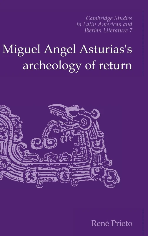 Miguel Angel Asturias's Archeology of Return: 7 (Cambridge Studies in Latin American and Iberian Literature, Series Number 7)