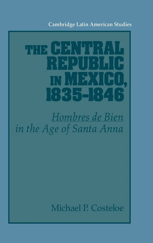 The Central Republic in Mexico, 1835–1846: 'Hombres de Bien' in the Age of Santa Anna: 73 (Cambridge Latin American Studies, Series Number 73)