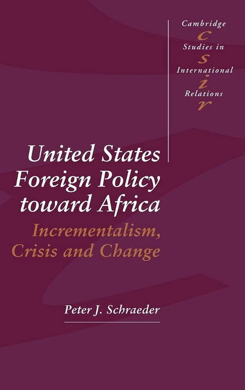 United States Foreign Policy toward Africa: Incrementalism, Crisis and Change: 31 (Cambridge Studies in International Relations, Series Number 31)