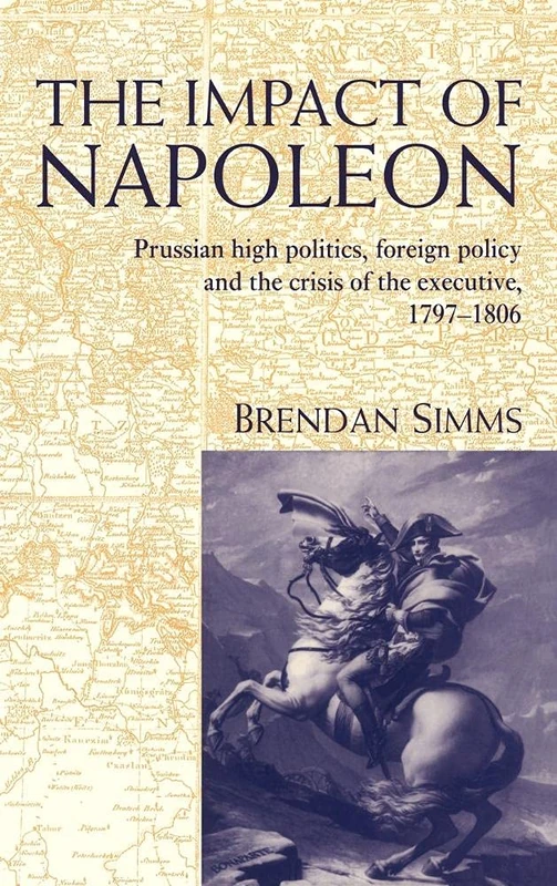 The Impact of Napoleon: Prussian High Politics, Foreign Policy and the Crisis of the Executive, 1797–1806