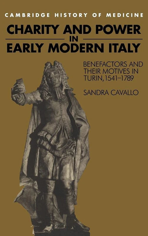 Charity and Power in Early Modern Italy: Benefactors and their Motives in Turin, 1541–1789 (Cambridge Studies in the History of Medicine)