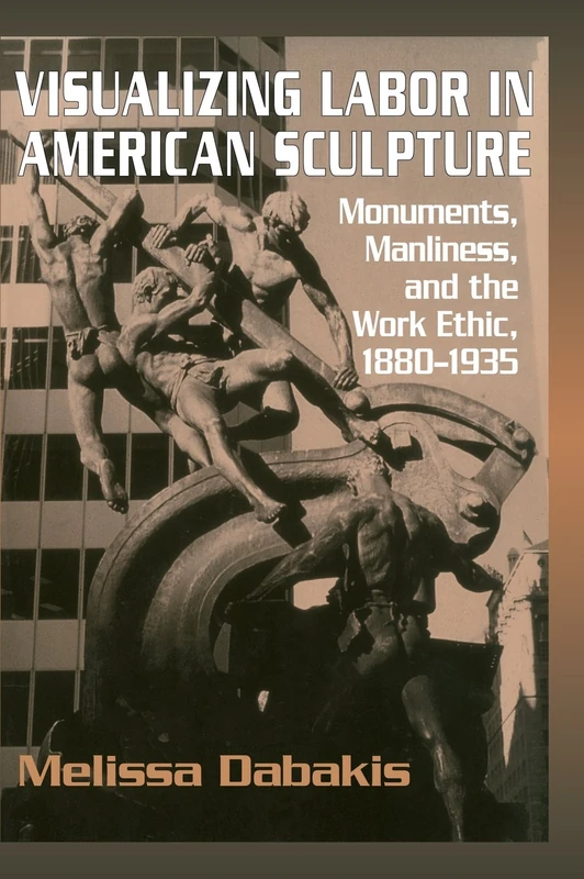 Visualizing Labor in American Sculpture: Monuments, Manliness, and the Work Ethic, 1880–1935 (Cambridge Studies in American Visual Culture)