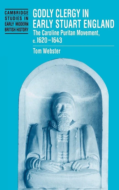 Godly Clergy in Early Stuart England: The Caroline Puritan Movement, c.1620–1643 (Cambridge Studies in Early Modern British History)