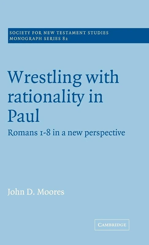 Wrestling with Rationality in Paul: Romans 1-8 in a New Perspective: 82 (Society for New Testament Studies Monograph Series, Series Number 82)