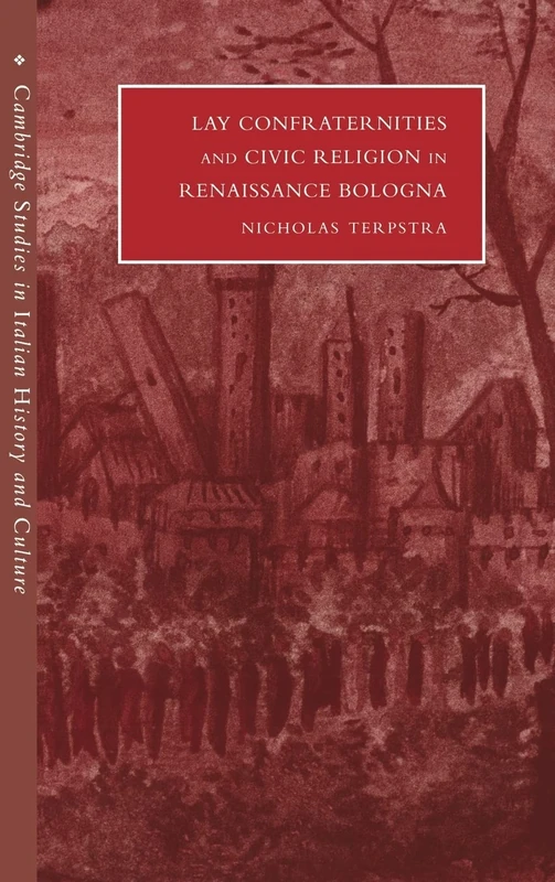 Lay Confraternities and Civic Religion in Renaissance Bologna (Cambridge Studies in Italian History and Culture)
