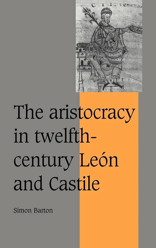 The Aristocracy in Twelfth-Century León and Castile: 34 (Cambridge Studies in Medieval Life and Thought: Fourth Series, Series Number 34)
