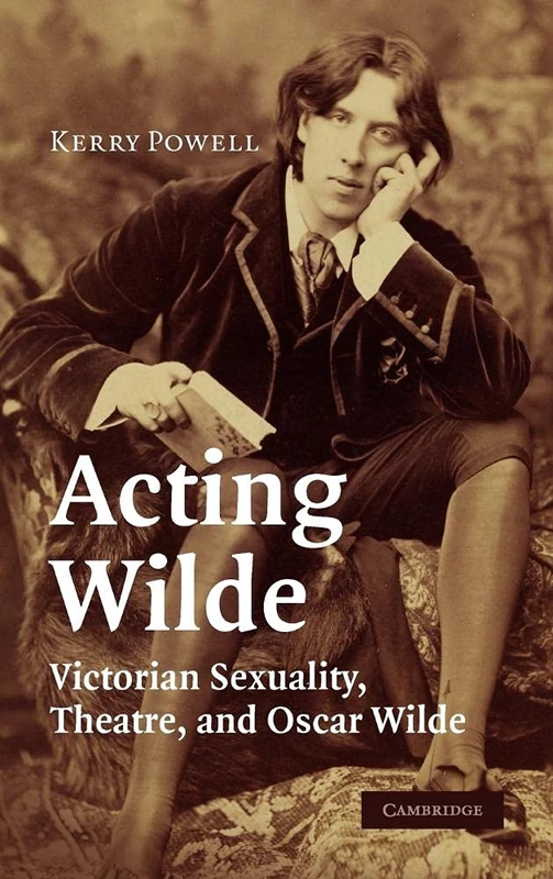Acting Wilde: Victorian Sexuality, Theatre, and Oscar Wilde