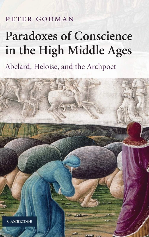 Paradoxes of Conscience in the High Middle Ages: Abelard, Heloise and the Archpoet: 75 (Cambridge Studies in Medieval Literature, Series Number 75)