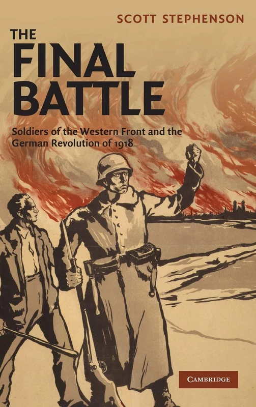 The Final Battle: Soldiers of the Western Front and the German Revolution of 1918: 30 (Studies in the Social and Cultural History of Modern Warfare, Series Number 30)