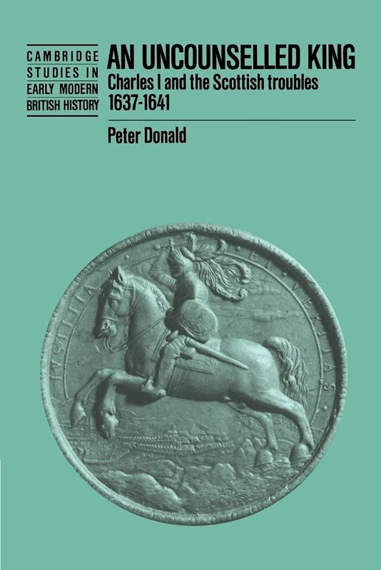 An Uncounselled King: Charles I and the Scottish Troubles, 1637-1641 (Cambridge Studies in Early Modern British History)