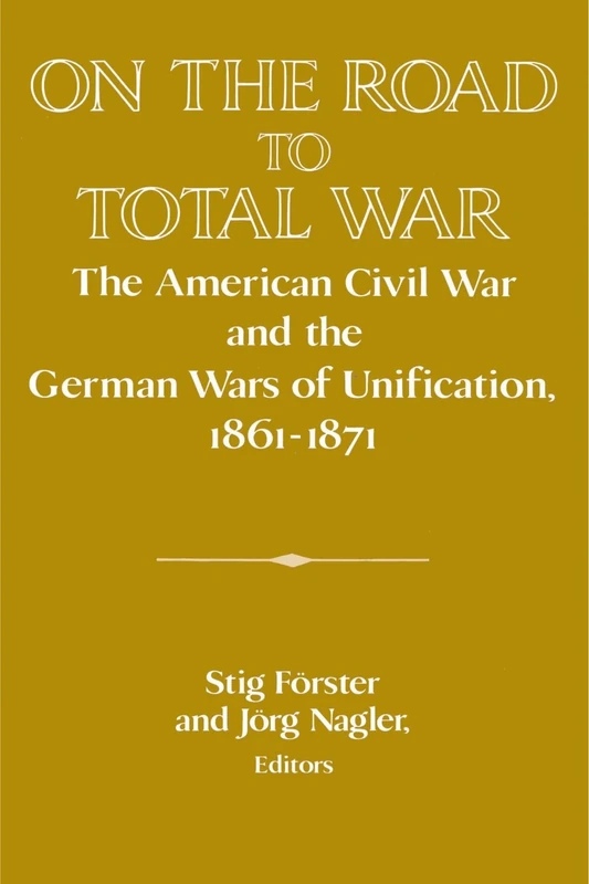 On the Road to Total War: The American Civil War and the German Wars of Unification, 1861-1871 (Publications of the German Historical Institute)