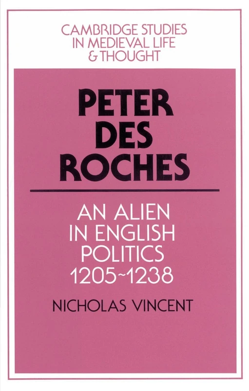 Peter Des Roches: An Alien in English Politics, 1205-1238: 31 (Cambridge Studies in Medieval Life and Thought: Fourth Series, Series Number 31)