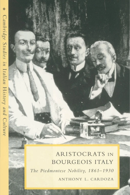 Aristocrats in Bourgeois Italy: The Piedmontese Nobility, 1861-1930 (Cambridge Studies in Italian History and Culture)