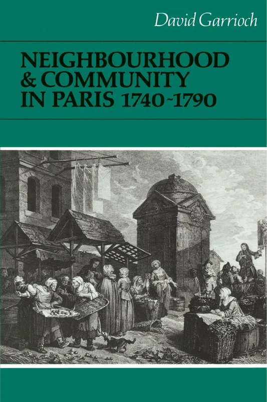Neighbourhood and Community in Paris, 1740-1790 (Cambridge Studies in Early Modern History)