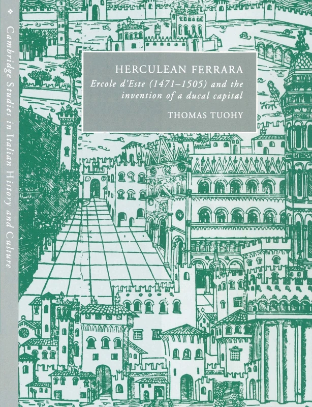 Herculean Ferrara: Ercole d'Este (1471-1505) and the Invention of a Ducal Capital (Cambridge Studies in Italian History and Culture)