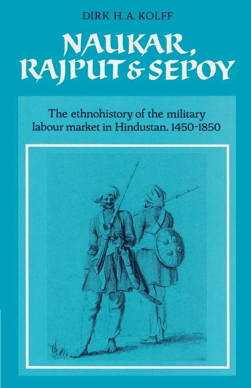 Naukar, Rajput, and Sepoy: The Ethnohistory of the Military Labour Market of Hindustan, 1450-1850: 43 (University of Cambridge Oriental Publications, Series Number 43)