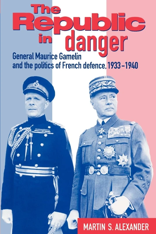 The Republic in Danger: General Maurice Gamelin and the Politics of French Defence, 1933–1940