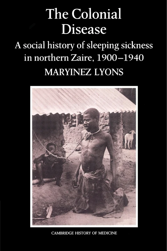 The Colonial Disease: A Social History of Sleeping Sickness in Northern Zaire, 1900-1940 (Cambridge Studies in the History of Medicine)