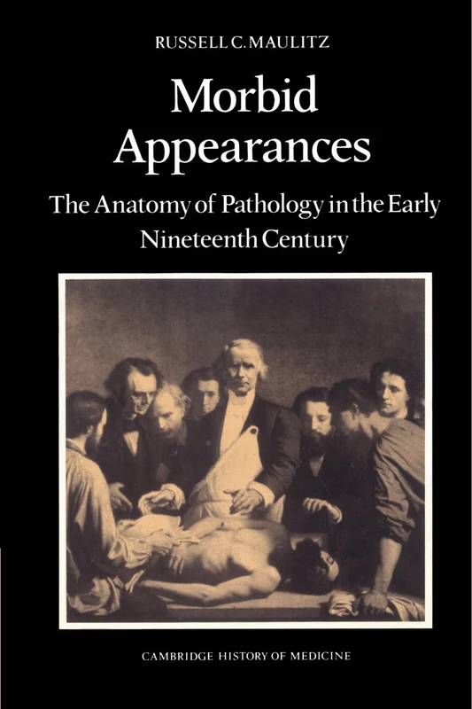 Morbid Appearances: The Anatomy of Pathology in the Early Nineteenth Century (Cambridge Studies in the History of Medicine)