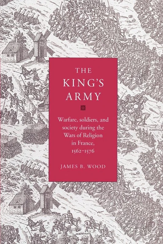 The King's Army: Warfare, Soldiers and Society during the Wars of Religion in France, 1562-76 (Cambridge Studies in Early Modern History)