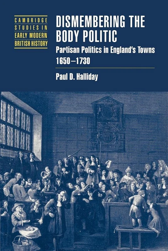 Dismembering the Body Politic: Partisan Politics in England's Towns, 1650-1730 (Cambridge Studies in Early Modern British History)