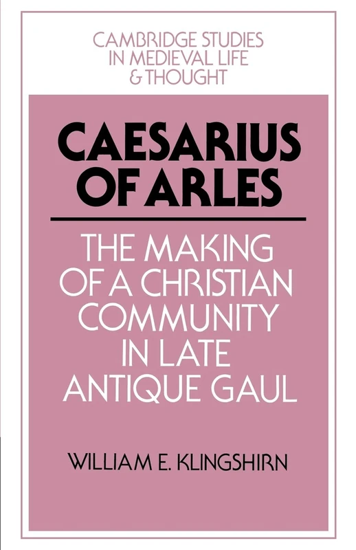 Caesarius of Arles: The Making of a Christian Community in Late Antique Gaul: 22 (Cambridge Studies in Medieval Life and Thought: Fourth Series, Series Number 22)