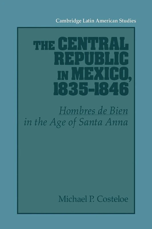Central Republic in Mexico 1835-46: 'Hombres de Bien' in the Age of Santa Anna: 73 (Cambridge Latin American Studies, Series Number 73)