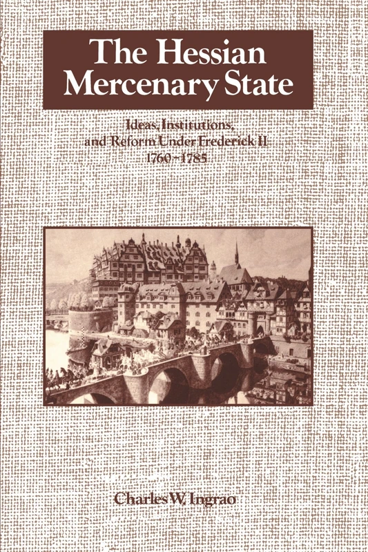 The Hessian Mercenary State: Ideas, Institutions, and Reform under Frederick II, 1760-1785