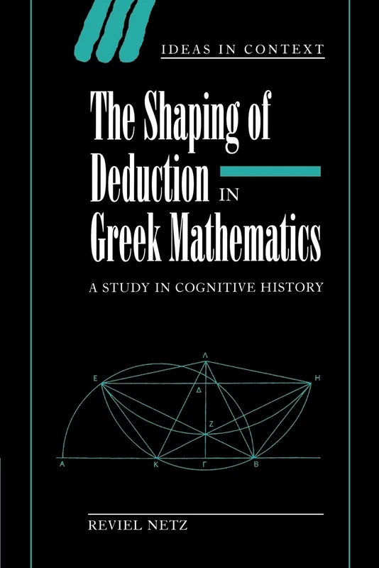 Shaping Deduction Greek Mathematics: A Study in Cognitive History: 51 (Ideas in Context, Series Number 51)