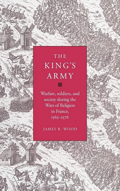 The King's Army: Warfare, Soldiers and Society during the Wars of Religion in France, 1562–76 (Cambridge Studies in Early Modern History)