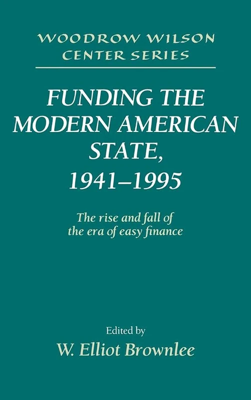 Funding the Modern American State, 1941â1995: The Rise and Fall of the Era of Easy Finance (Woodrow Wilson Center Press)