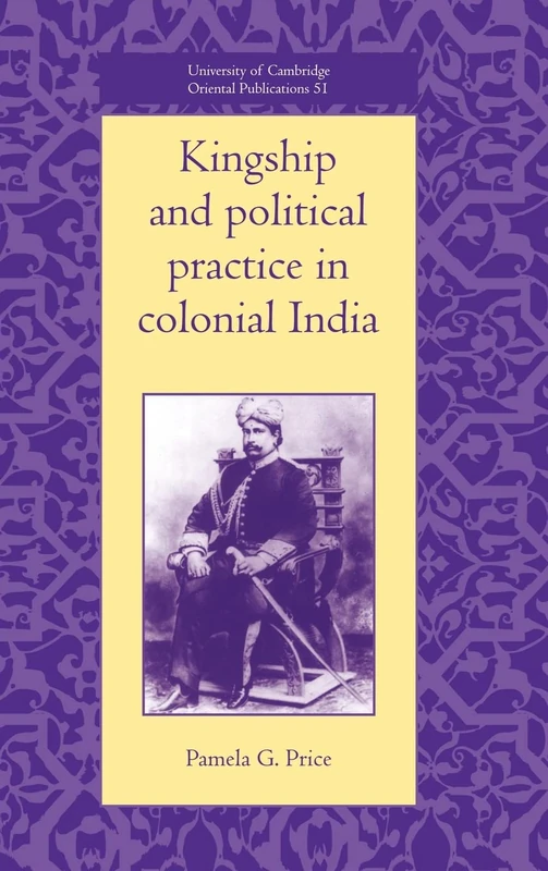 Kingship and Political Practice in Colonial India: 51 (University of Cambridge Oriental Publications, Series Number 51)