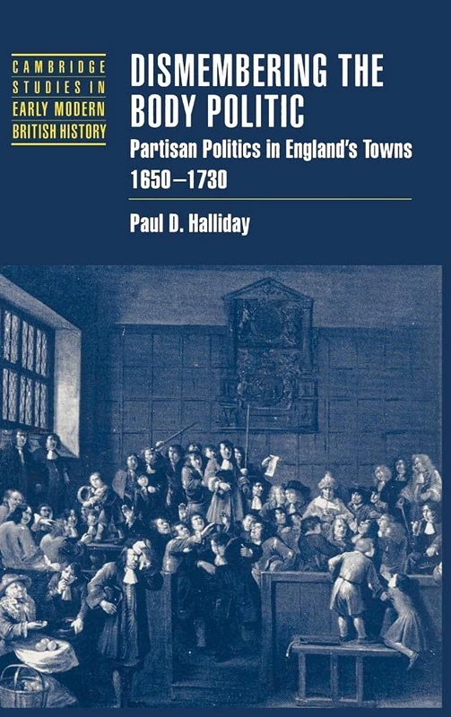 Dismembering the Body Politic: Partisan Politics in England's Towns, 1650–1730 (Cambridge Studies in Early Modern British History)