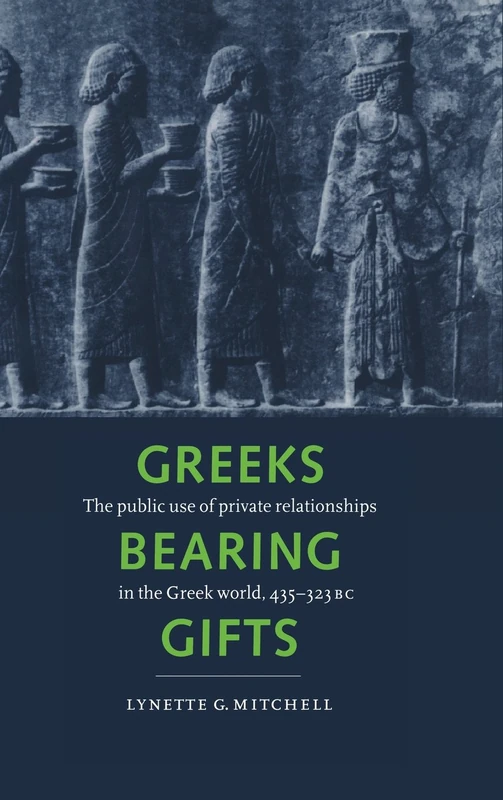 Greeks Bearing Gifts: The Public Use of Private Relationships in the Greek World, 435–323 BC