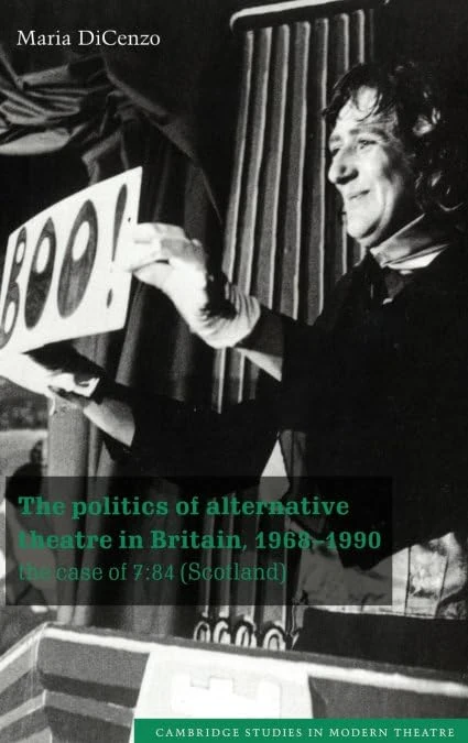 The Politics of Alternative Theatre in Britain, 1968–1990: The Case of 7:84 (Scotland) (Cambridge Studies in Modern Theatre)
