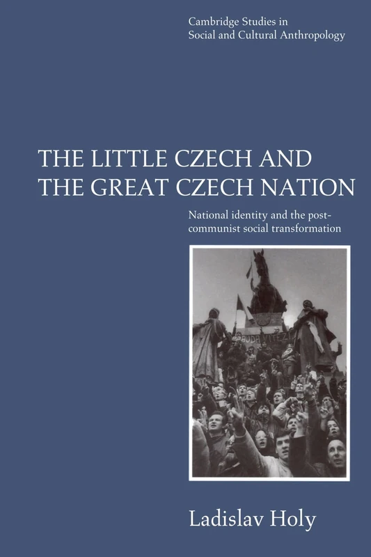 The Little Czech and the Great Czech Nation: National Identity and the Post-Communist Social Transformation: 103 (Cambridge Studies in Social and Cultural Anthropology, Series Number 103)